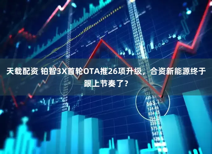 天载配资 铂智3X首轮OTA推26项升级，合资新能源终于跟上节奏了？
