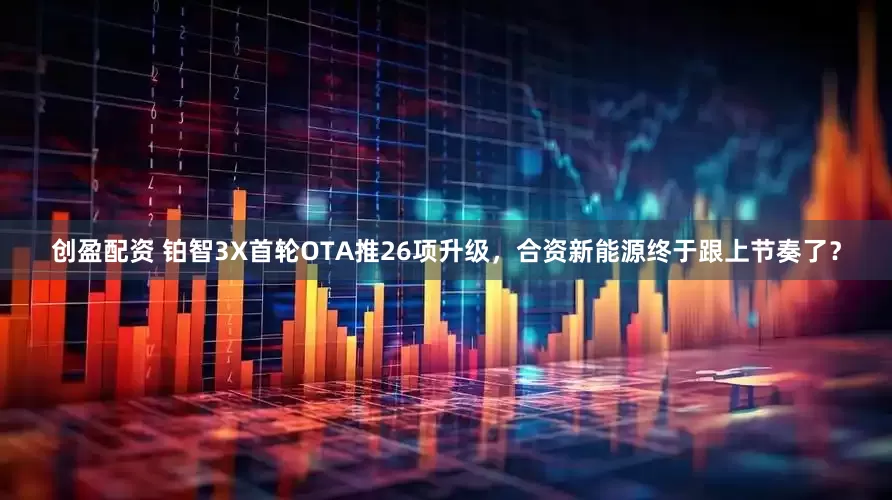 创盈配资 铂智3X首轮OTA推26项升级，合资新能源终于跟上节奏了？