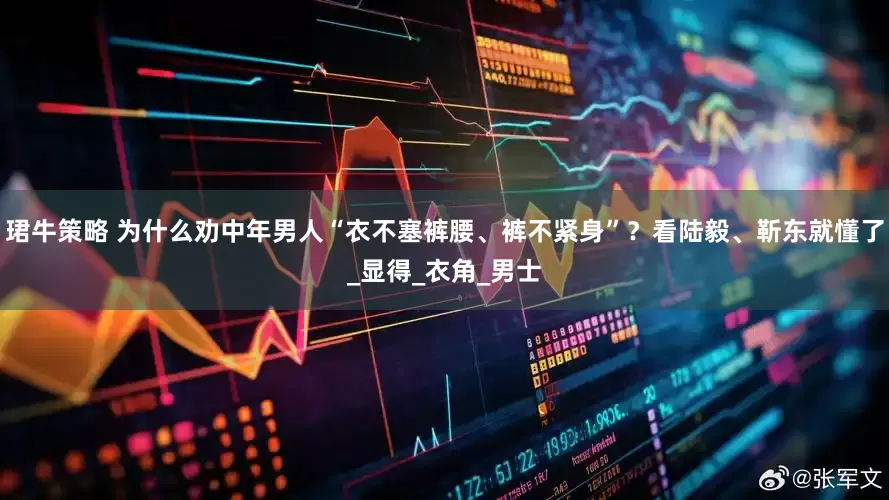 珺牛策略 为什么劝中年男人“衣不塞裤腰、裤不紧身”？看陆毅、靳东就懂了_显得_衣角_男士