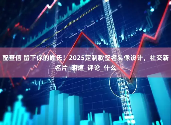 配查信 留下你的姓氏！2025定制款签名头像设计，社交新名片_明煊_评论_什么