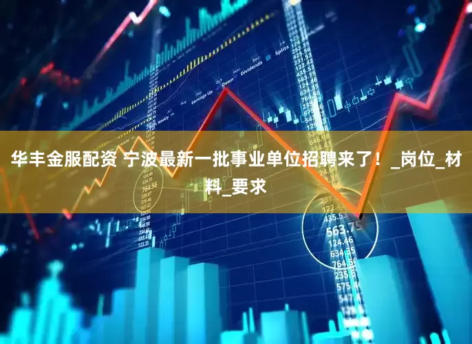 华丰金服配资 宁波最新一批事业单位招聘来了！_岗位_材料_要求