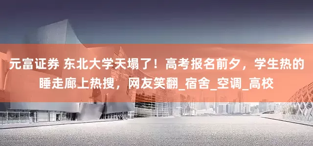 元富证券 东北大学天塌了！高考报名前夕，学生热的睡走廊上热搜，网友笑翻_宿舍_空调_高校