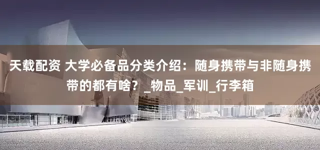 天载配资 大学必备品分类介绍：随身携带与非随身携带的都有啥？_物品_军训_行李箱