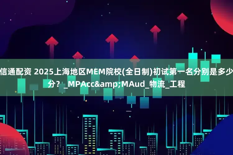 信通配资 2025上海地区MEM院校(全日制)初试第一名分别是多少分？_MPAcc&MAud_物流_工程