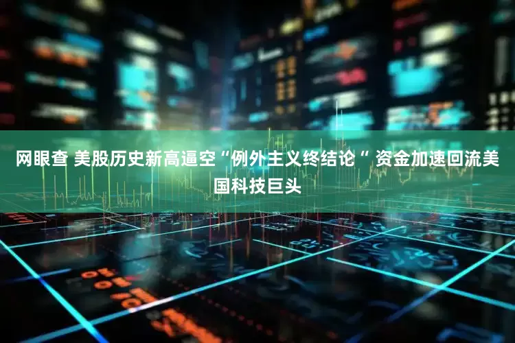 网眼查 美股历史新高逼空“例外主义终结论“ 资金加速回流美国科技巨头