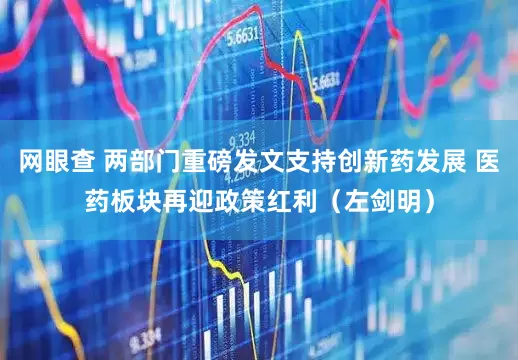 网眼查 两部门重磅发文支持创新药发展 医药板块再迎政策红利（左剑明）