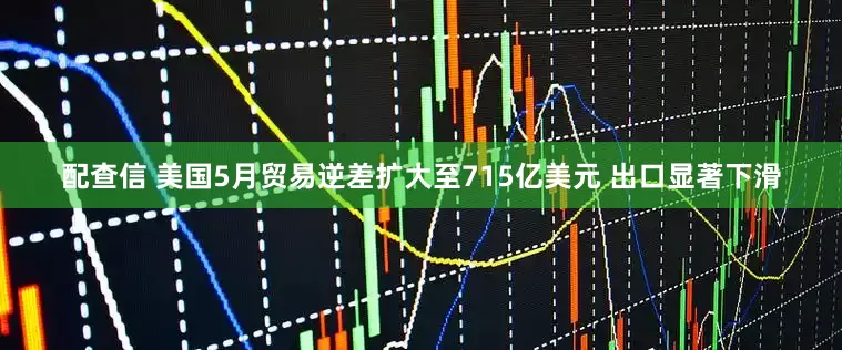 配查信 美国5月贸易逆差扩大至715亿美元 出口显著下滑