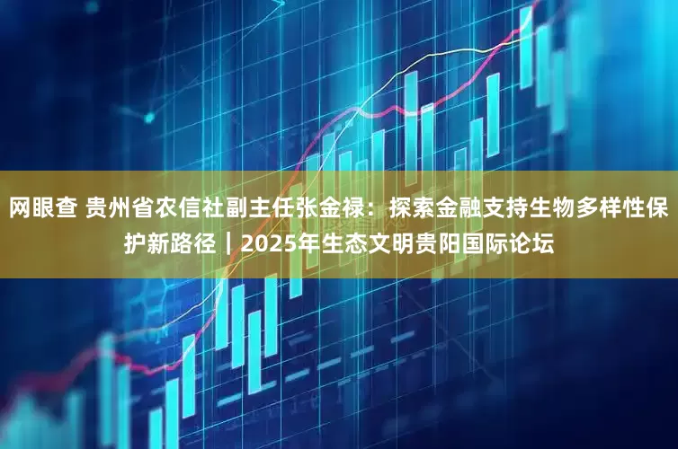 网眼查 贵州省农信社副主任张金禄：探索金融支持生物多样性保护新路径｜2025年生态文明贵阳国际论坛