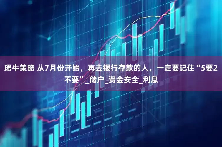 珺牛策略 从7月份开始，再去银行存款的人，一定要记住“5要2不要”_储户_资金安全_利息