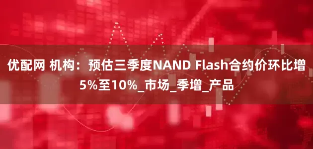 优配网 机构：预估三季度NAND Flash合约价环比增5%至10%_市场_季增_产品