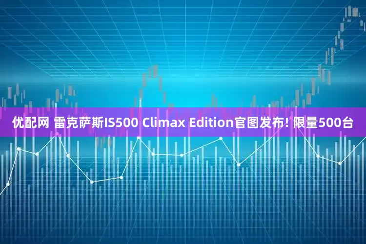优配网 雷克萨斯IS500 Climax Edition官图发布! 限量500台