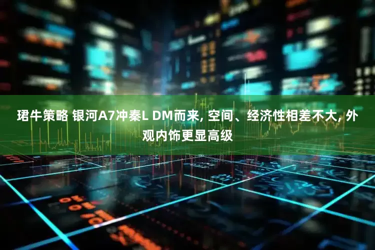 珺牛策略 银河A7冲秦L DM而来, 空间、经济性相差不大, 外观内饰更显高级
