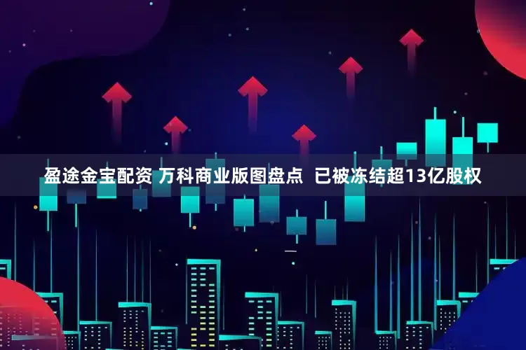 盈途金宝配资 万科商业版图盘点  已被冻结超13亿股权