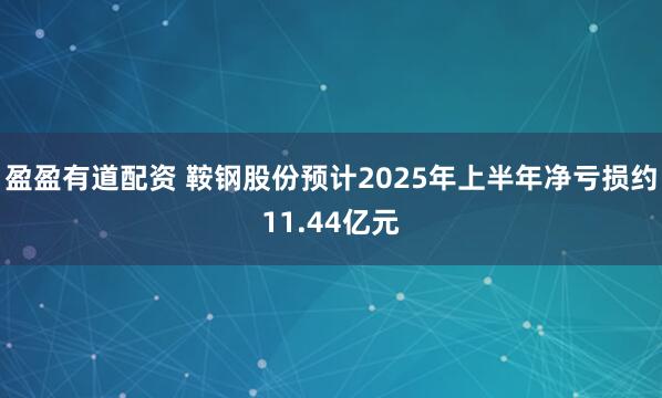 盈盈有道配资 鞍钢股份预计2025年上半年净亏损约11.44亿元