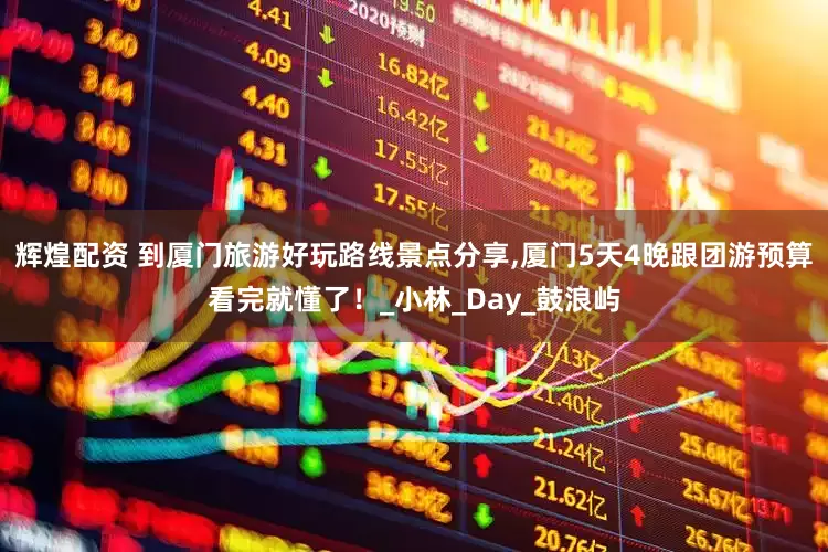 辉煌配资 到厦门旅游好玩路线景点分享,厦门5天4晚跟团游预算看完就懂了！_小林_Day_鼓浪屿