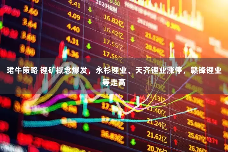 珺牛策略 锂矿概念爆发，永杉锂业、天齐锂业涨停，赣锋锂业等走高