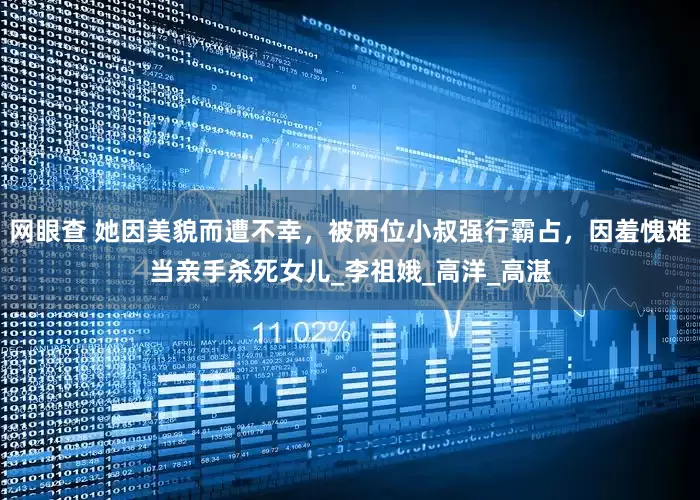 网眼查 她因美貌而遭不幸，被两位小叔强行霸占，因羞愧难当亲手杀死女儿_李祖娥_高洋_高湛