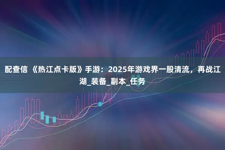 配查信 《热江点卡版》手游：2025年游戏界一股清流，再战江湖_装备_副本_任务