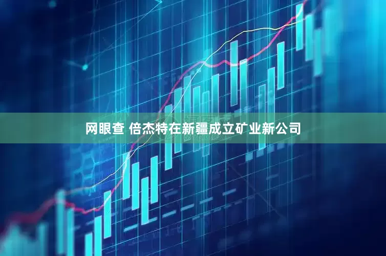 网眼查 倍杰特在新疆成立矿业新公司