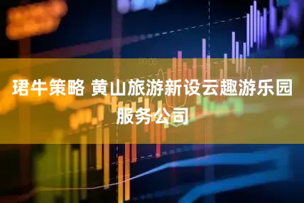 珺牛策略 黄山旅游新设云趣游乐园服务公司