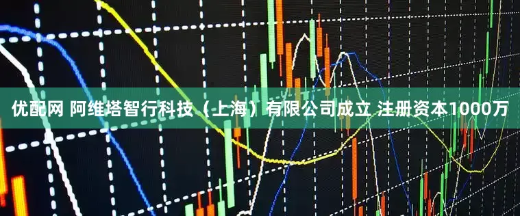 优配网 阿维塔智行科技（上海）有限公司成立 注册资本1000万