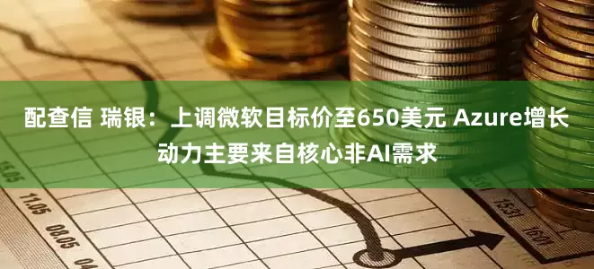 配查信 瑞银：上调微软目标价至650美元 Azure增长动力主要来自核心非AI需求