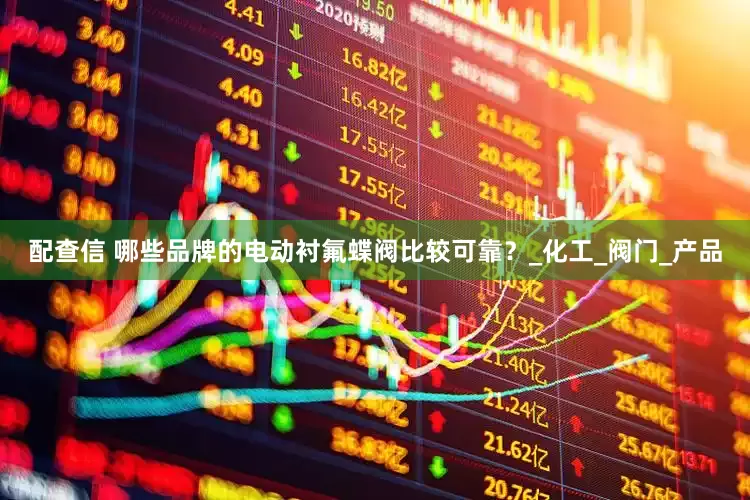 配查信 哪些品牌的电动衬氟蝶阀比较可靠？_化工_阀门_产品