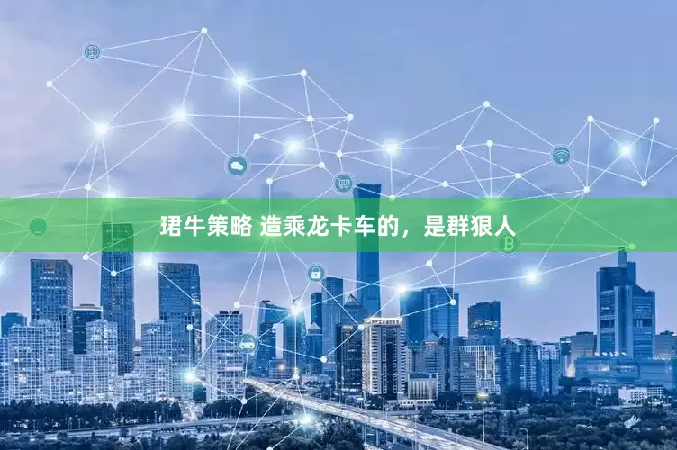 珺牛策略 造乘龙卡车的，是群狠人