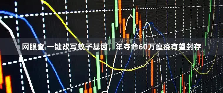 网眼查 一键改写蚊子基因，年夺命60万瘟疫有望封存