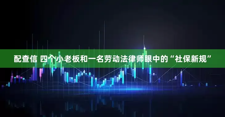 配查信 四个小老板和一名劳动法律师眼中的“社保新规”