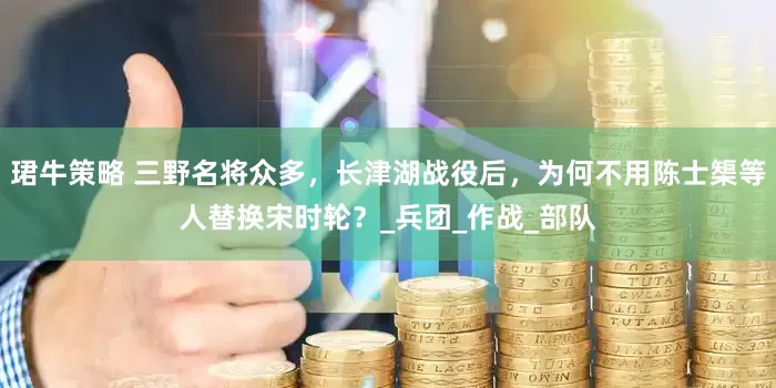 珺牛策略 三野名将众多，长津湖战役后，为何不用陈士榘等人替换宋时轮？_兵团_作战_部队