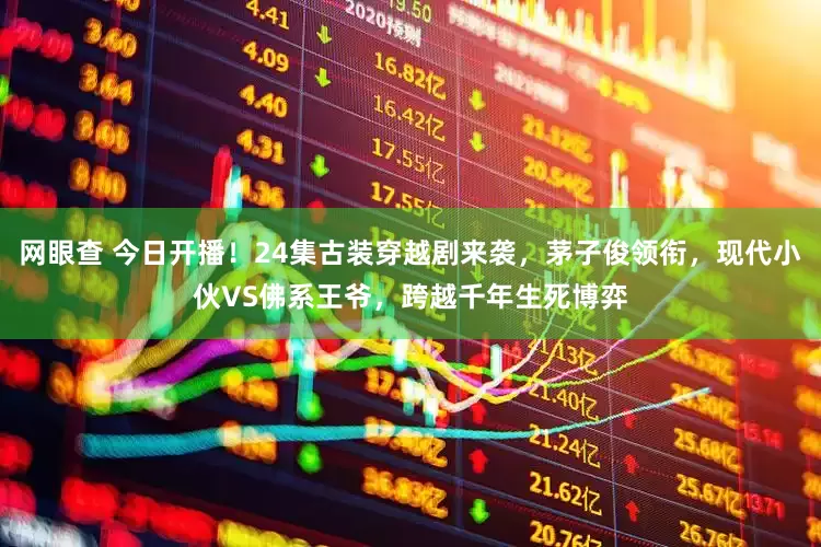 网眼查 今日开播！24集古装穿越剧来袭，茅子俊领衔，现代小伙VS佛系王爷，跨越千年生死博弈