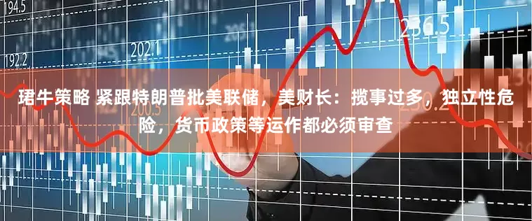 珺牛策略 紧跟特朗普批美联储，美财长：揽事过多，独立性危险，货币政策等运作都必须审查