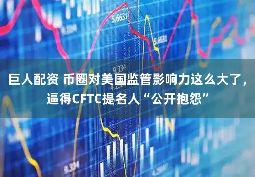 巨人配资 币圈对美国监管影响力这么大了，逼得CFTC提名人“公开抱怨”