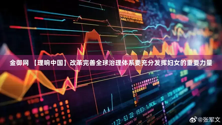 金御网 【理响中国】改革完善全球治理体系要充分发挥妇女的重要力量