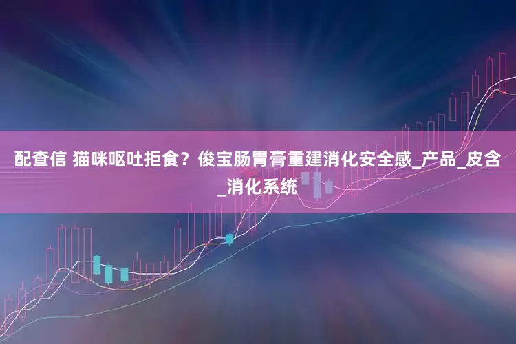 配查信 猫咪呕吐拒食？俊宝肠胃膏重建消化安全感_产品_皮含_消化系统