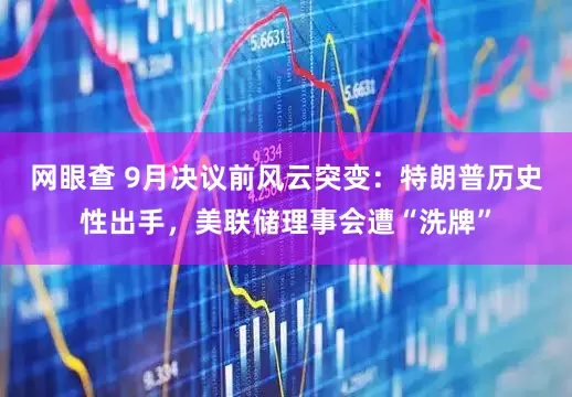 网眼查 9月决议前风云突变：特朗普历史性出手，美联储理事会遭“洗牌”