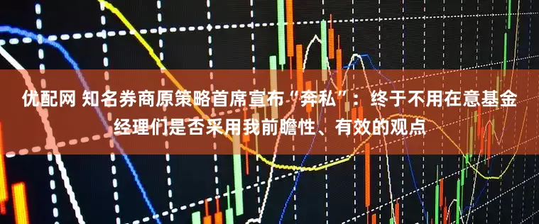 优配网 知名券商原策略首席宣布“奔私”：终于不用在意基金经理们是否采用我前瞻性、有效的观点