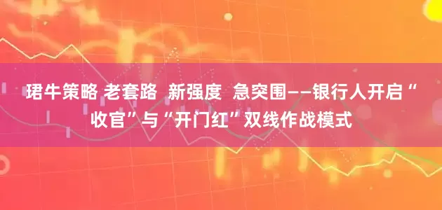 珺牛策略 老套路 新强度 急突围——银行人开启“收官”与“开门红”双线作战模式