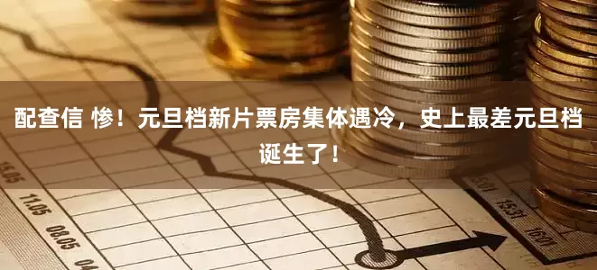 配查信 惨!元旦档新片票房集体遇冷,史上最差元旦档诞生了!
