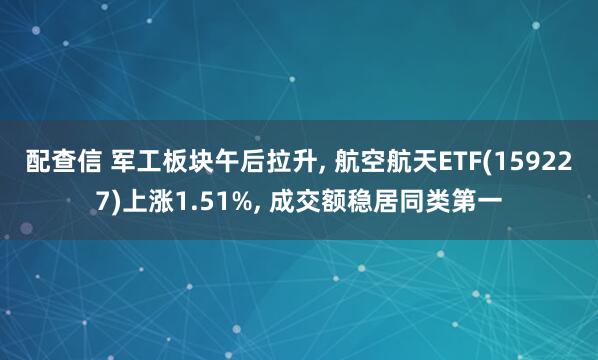 配查信 军工板块午后拉升, 航空航天ETF(159227)上涨1.51%, 成交额稳居同类第一