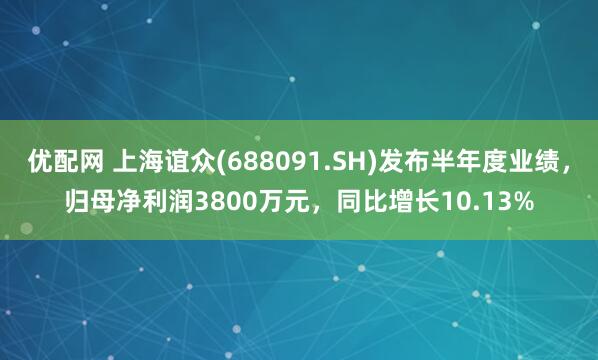 优配网 上海谊众(688091.SH)发布半年度业绩，归母净利润3800万元，同比增长10.13%