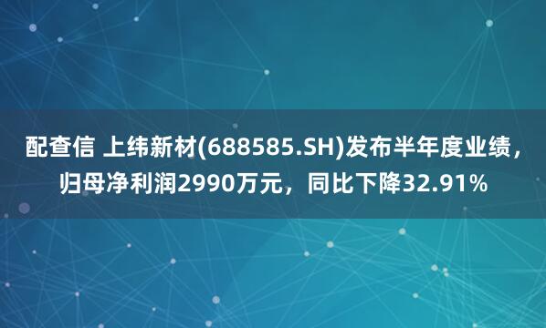 配查信 上纬新材(688585.SH)发布半年度业绩，归母净利润2990万元，同比下降32.91%