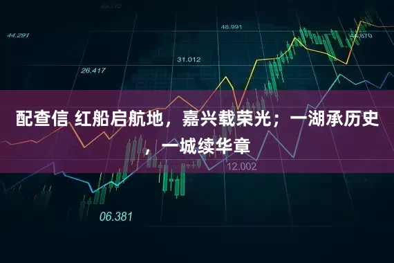 配查信 红船启航地，嘉兴载荣光；一湖承历史，一城续华章