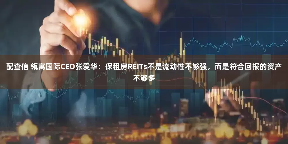 配查信 瓴寓国际CEO张爱华：保租房REITs不是流动性不够强，而是符合回报的资产不够多