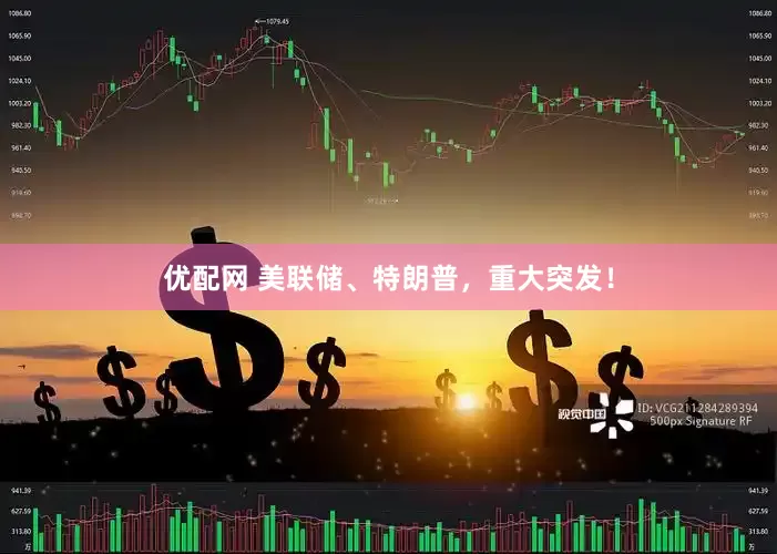 优配网 美联储、特朗普，重大突发！