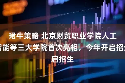 珺牛策略 北京财贸职业学院人工智能等三大学院首次亮相，今年开启招生