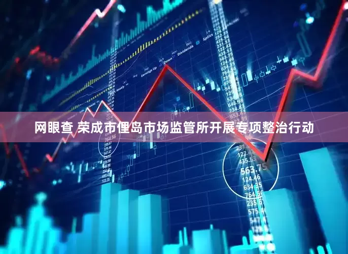 网眼查 荣成市俚岛市场监管所开展专项整治行动