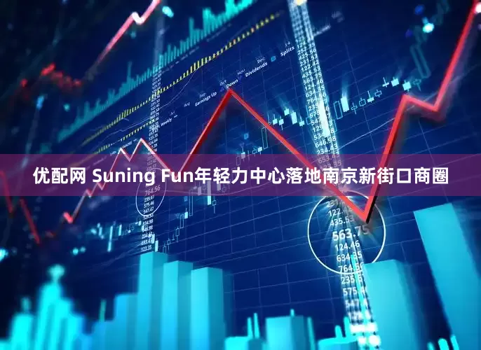 优配网 Suning Fun年轻力中心落地南京新街口商圈